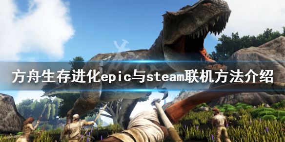 epic与steam联机方法介绍 方舟生存进化双平台怎么联机