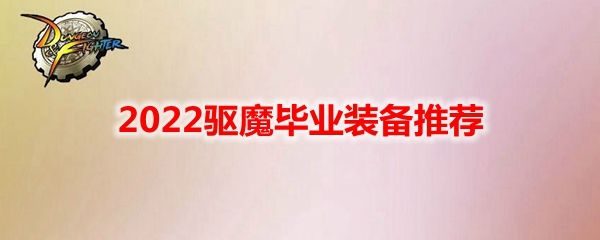 DNF2022驱魔毕业装备推荐