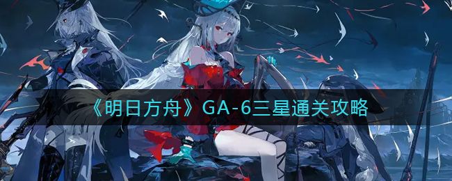 《明日方舟》GA-6三星通关攻略