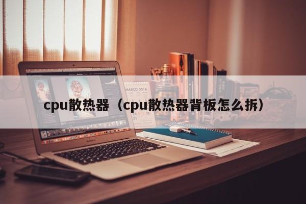 cpu散热器（cpu散热器背板怎么拆）