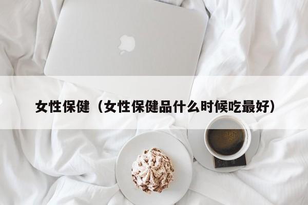 女性保健（女性保健品什么时候吃最好）