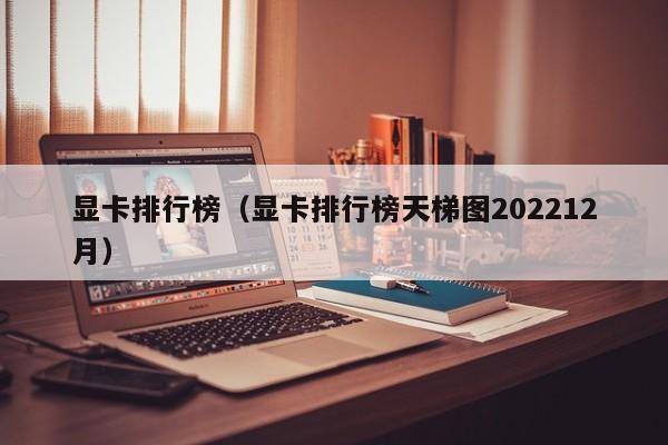 显卡排行榜（显卡排行榜天梯图202212月）