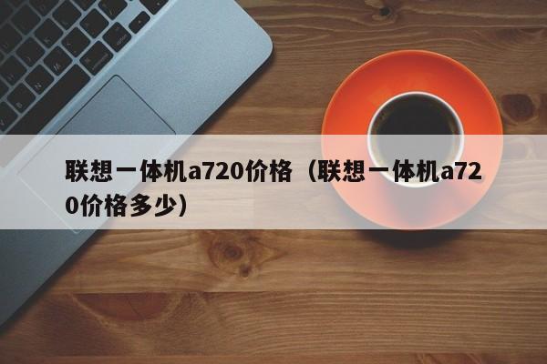 联想一体机a720价格（联想一体机a720价格多少）