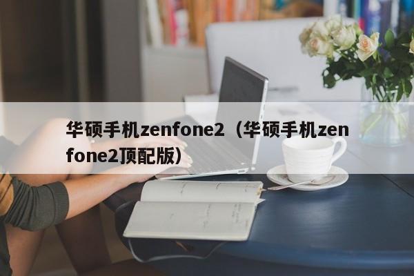 华硕手机zenfone2（华硕手机zenfone2顶配版）