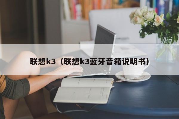 联想k3（联想k3蓝牙音箱说明书）