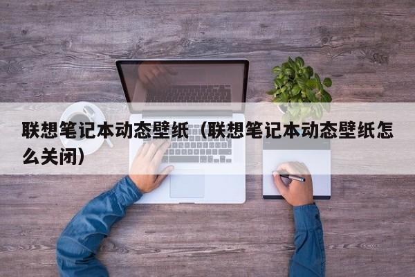 联想笔记本动态壁纸（联想笔记本动态壁纸怎么关闭）