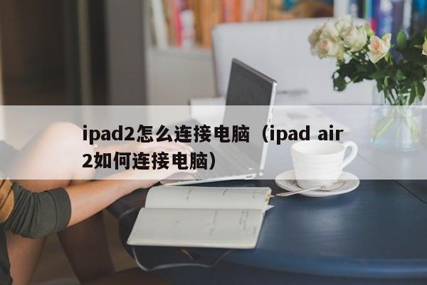 ipad2怎么连接电脑（ipad air2如何连接电脑）