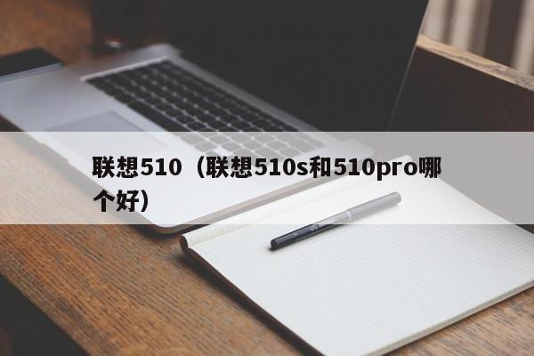 联想510（联想510s和510pro哪个好）