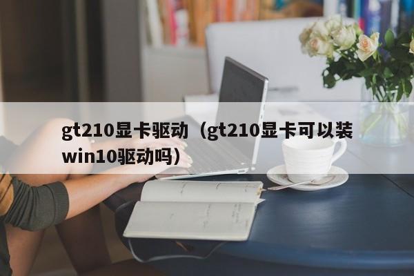 gt210显卡驱动（gt210显卡可以装win10驱动吗）