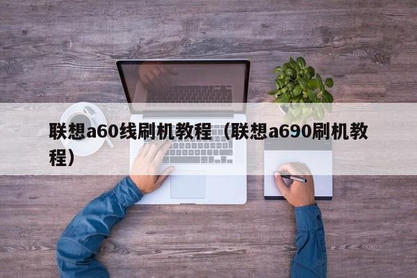 联想a60线刷机教程（联想a690刷机教程）