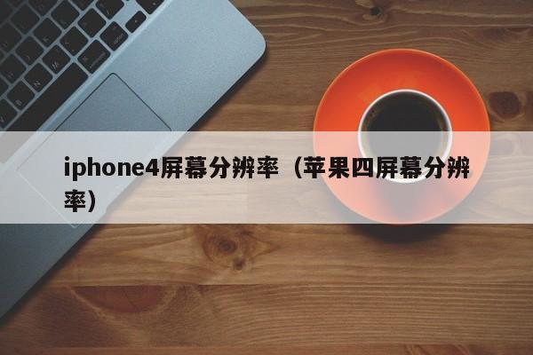 iphone4屏幕分辨率（苹果四屏幕分辨率）