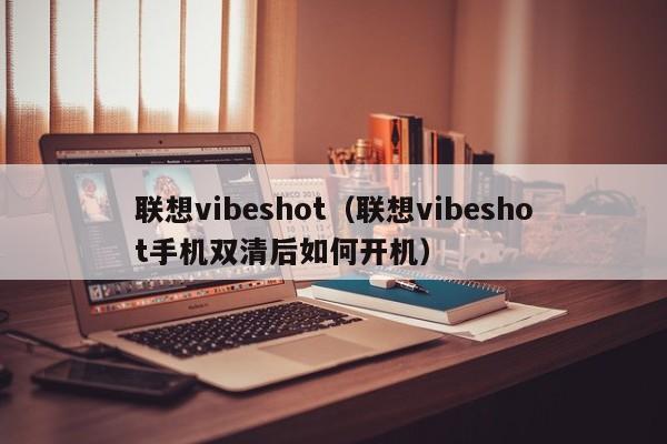 联想vibeshot（联想vibeshot手机双清后如何开机）