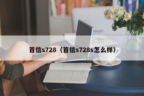 首信s728（首信s728s怎么样）