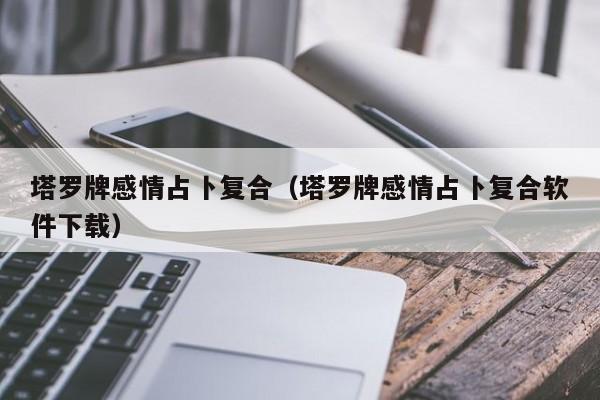 塔罗牌感情占卜复合（塔罗牌感情占卜复合软件下载）