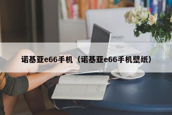 诺基亚e66手机（诺基亚e66手机壁纸）