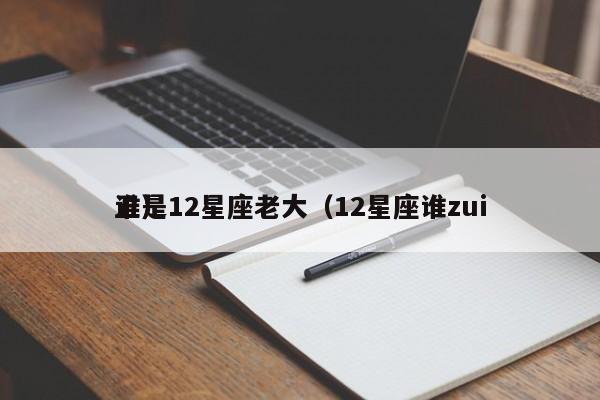 谁是12星座老大（12星座谁zui
丑）