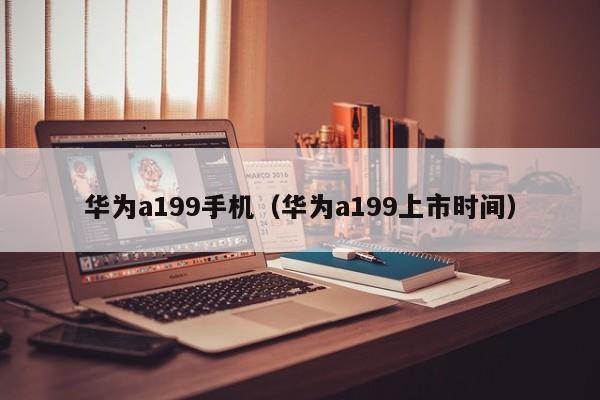 华为a199手机（华为a199上市时间）