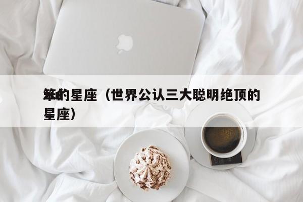 zui
笨的星座（世界公认三大聪明绝顶的星座）