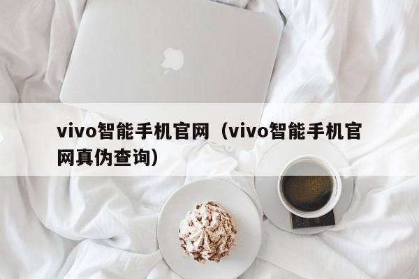 vivo智能手机官网（vivo智能手机官网真伪查询）