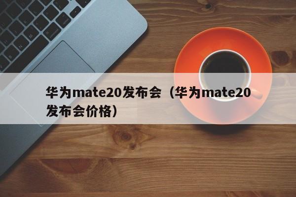 华为mate20发布会（华为mate20发布会价格）