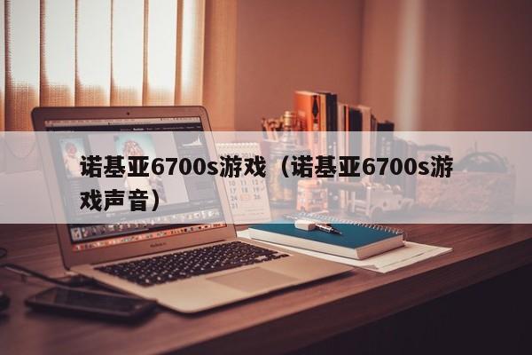 诺基亚6700s游戏（诺基亚6700s游戏声音）