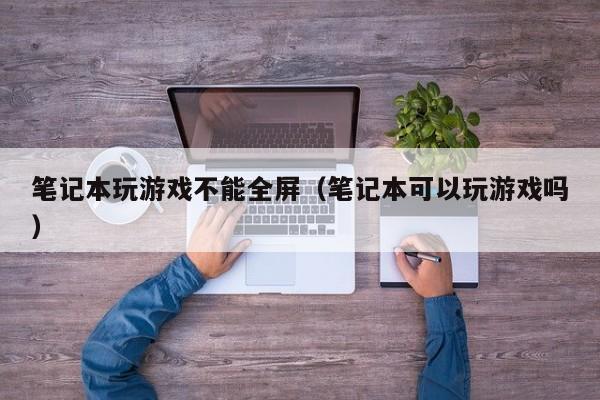 笔记本玩游戏不能全屏（笔记本可以玩游戏吗）