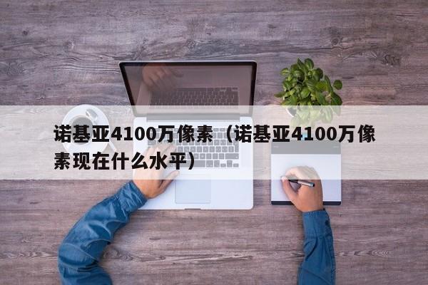 诺基亚4100万像素（诺基亚4100万像素现在什么水平）