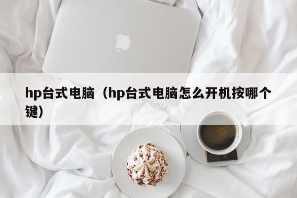 hp台式电脑（hp台式电脑怎么开机按哪个键）