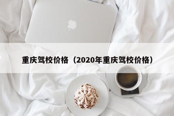 重庆驾校价格（2020年重庆驾校价格）