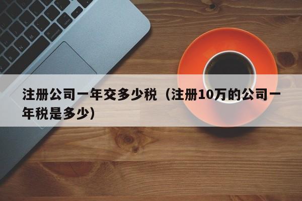 注册公司一年交多少税（注册10万的公司一年税是多少）