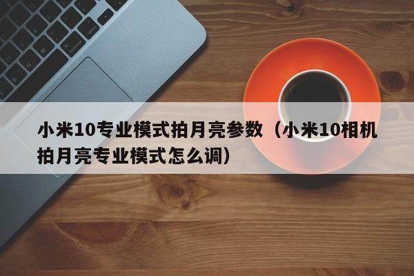 小米10专业模式拍月亮参数（小米10相机拍月亮专业模式怎么调）