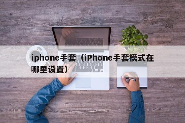 iphone手套（iPhone手套模式在哪里设置）