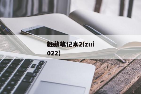 zui
轻薄笔记本（zui
轻薄笔记本2022）