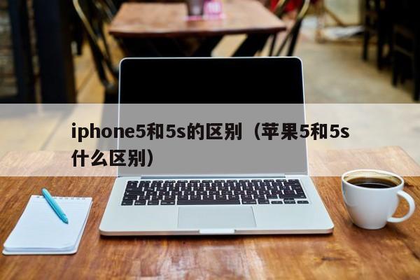 iphone5和5s的区别（苹果5和5s什么区别）