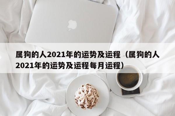 属狗的人2021年的运势及运程（属狗的人2021年的运势及运程每月运程）