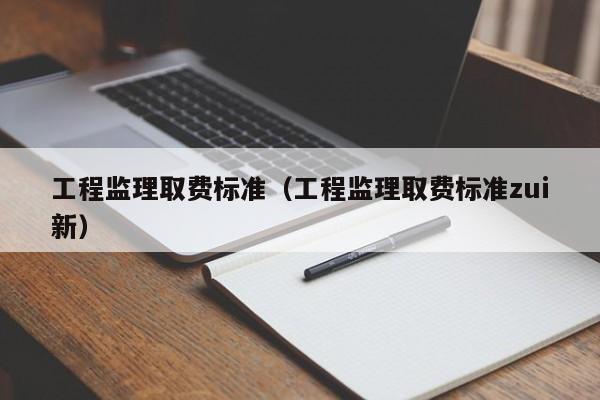 工程监理取费标准（工程监理取费标准zui
新）