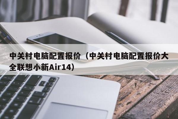 中关村电脑配置报价（中关村电脑配置报价大全联想小新Air14）