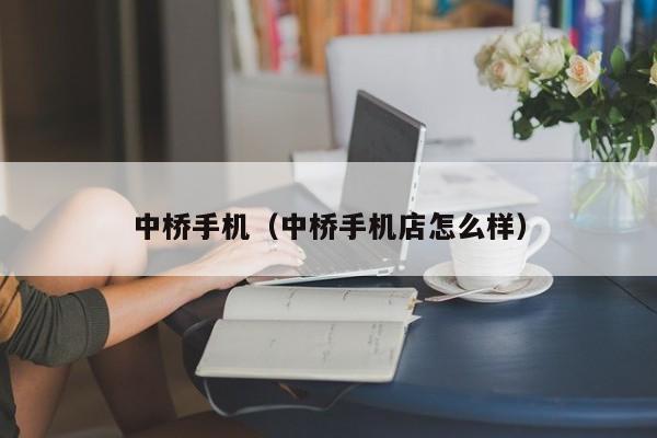 中桥手机（中桥手机店怎么样）