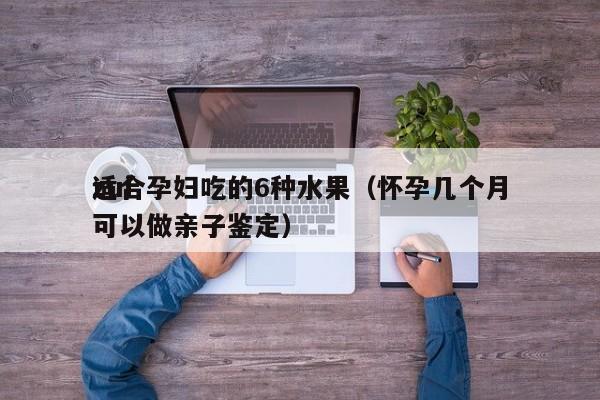 zui
适合孕妇吃的6种水果（怀孕几个月可以做亲子鉴定）