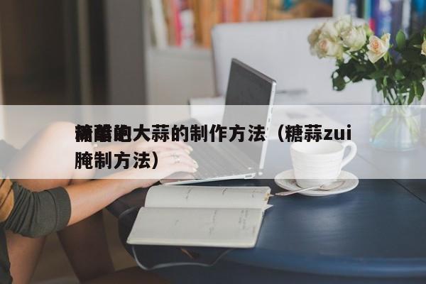 糖醋泡大蒜的制作方法（糖蒜zui
简单的腌制方法）