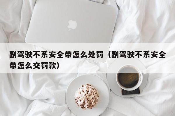 副驾驶不系安全带怎么处罚（副驾驶不系安全带怎么交罚款）