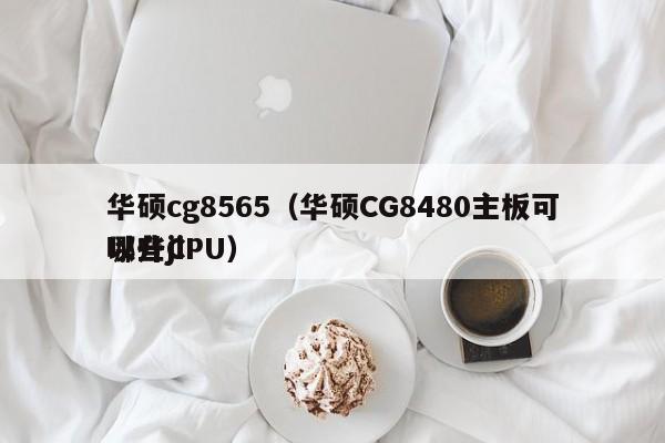 华硕cg8565（华硕CG8480主板可以升ji
哪些CPU）