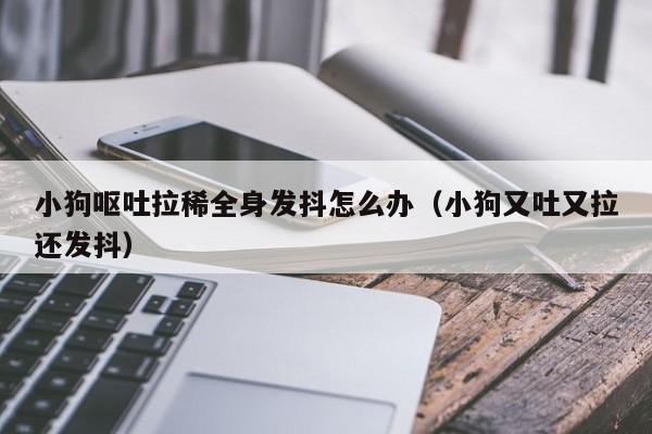 小狗呕吐拉稀全身发抖怎么办（小狗又吐又拉还发抖）