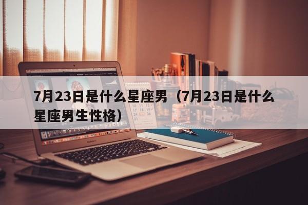 7月23日是什么星座男（7月23日是什么星座男生性格）