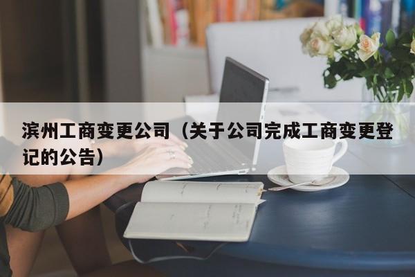 滨州工商变更公司（关于公司完成工商变更登记的公告）