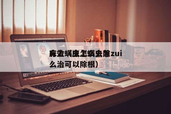 床上螨虫怎么去除zui
有效（床上螨虫怎么治可以除根）