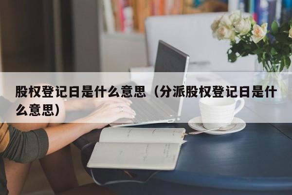 股权登记日是什么意思（分派股权登记日是什么意思）