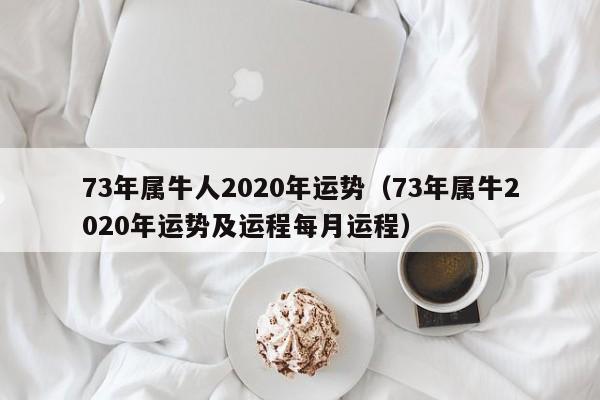 73年属牛人2020年运势（73年属牛2020年运势及运程每月运程）