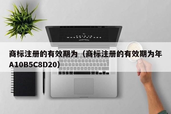 商标注册的有效期为（商标注册的有效期为年A10B5C8D20）