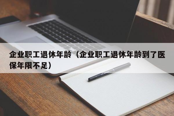 企业职工退休年龄（企业职工退休年龄到了医保年限不足）